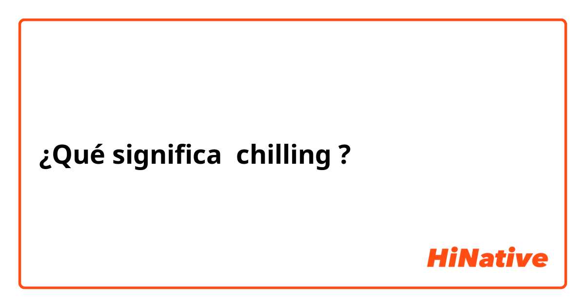¿Qué significa chilling ?