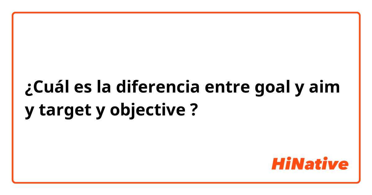¿Cuál es la diferencia entre goal y aim y target y objective ?