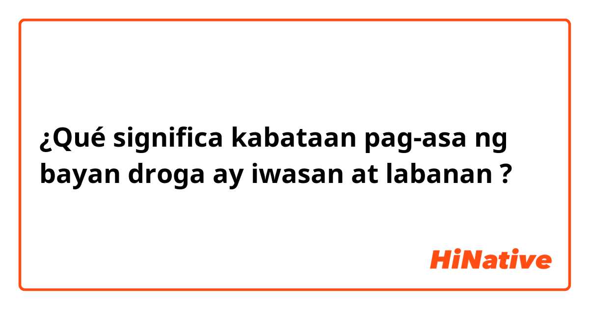 ¿Qué significa kabataan pag-asa ng bayan droga ay iwasan at labanan?