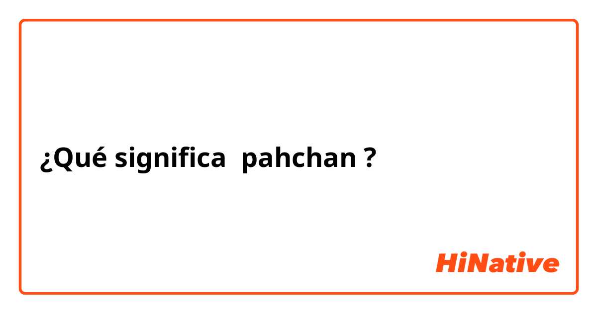 ¿Qué significa pahchan?