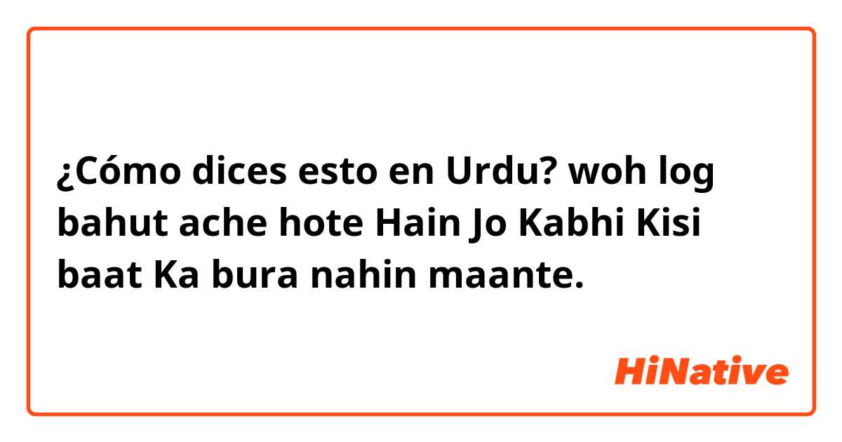 ¿Cómo dices esto en Urdu? woh log bahut ache hote Hain Jo Kabhi Kisi baat Ka bura nahin maante.