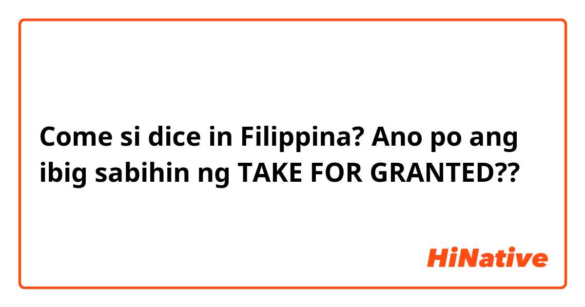 Come si dice in Filipino? Ano po ang ibig sabihin ng TAKE FOR GRANTED?? 