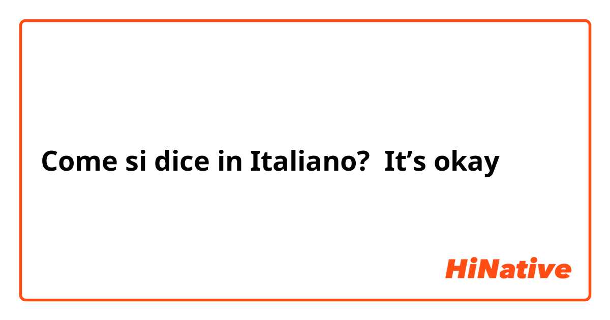 Come si dice in Italiano? It’s okay 
