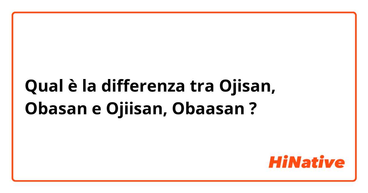 Qual è la differenza tra  Ojisan, Obasan e Ojiisan, Obaasan ?