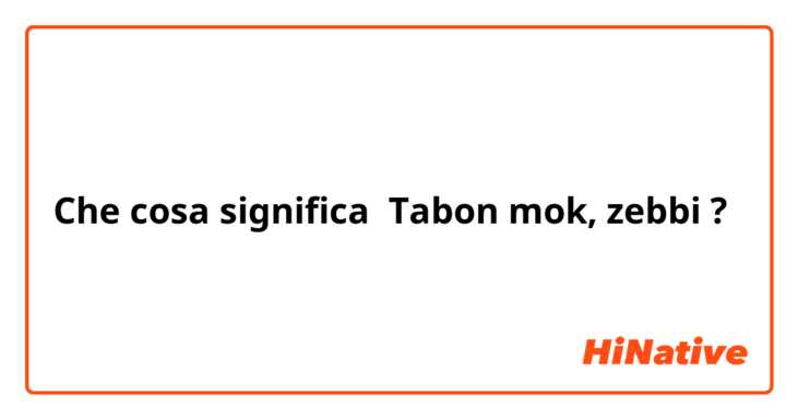 Che cosa significa Tabon mok, zebbi?