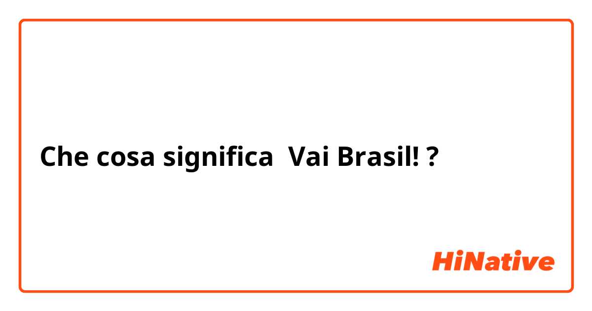 Che cosa significa Vai Brasil!?