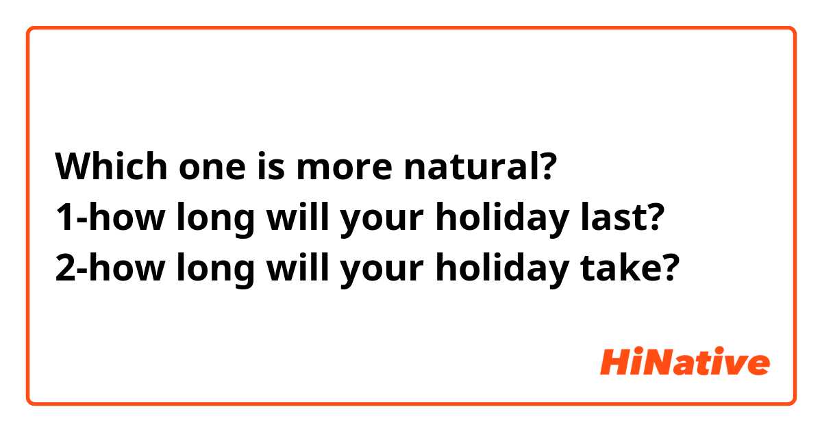 Which one is more natural?
1-how long will your holiday last?
2-how long will your holiday take?