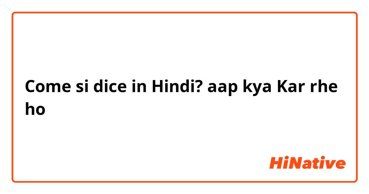 Come si dice in Hindi? aap kya Kar rhe ho