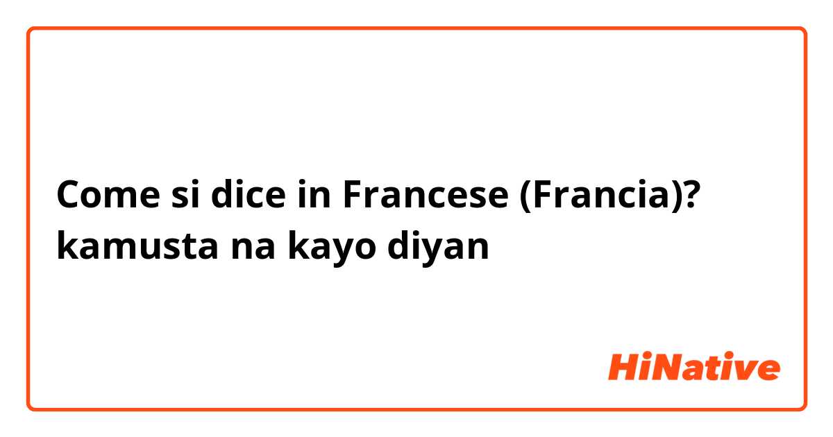 Come si dice in Francese (Francia)? kamusta na kayo diyan 