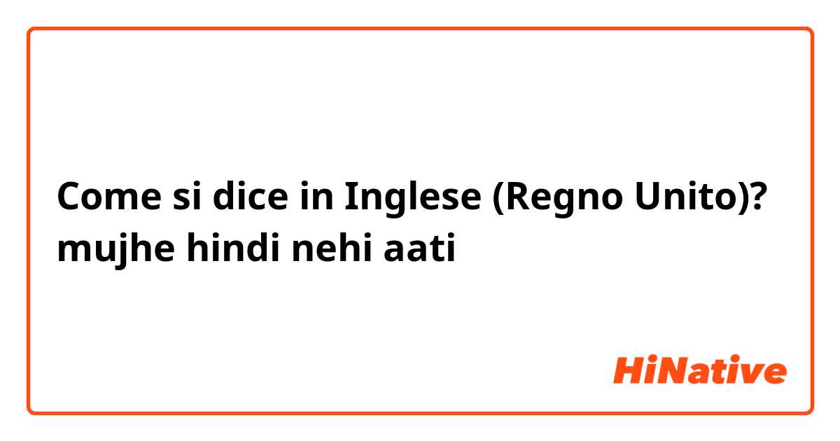 Come si dice in Inglese (Regno Unito)? mujhe hindi nehi aati
