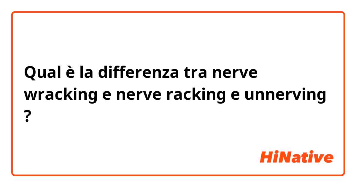 Qual è la differenza tra  nerve wracking e nerve racking e unnerving ?