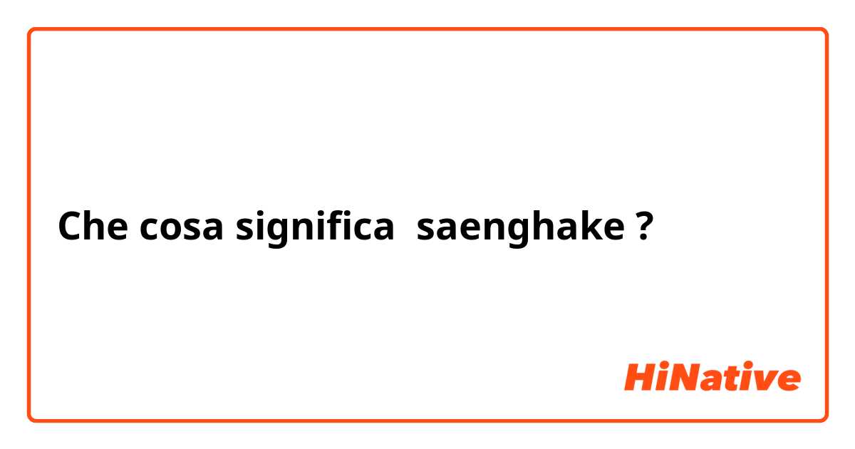 Che cosa significa saenghake?