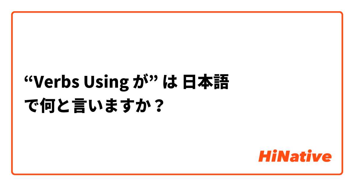 “Verbs Using が” は 日本語 で何と言いますか？