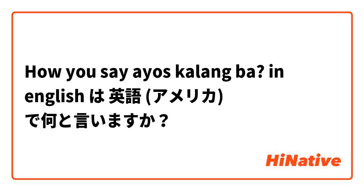 How you say ayos kalang ba? in english は 英語 (アメリカ) で何と言いますか？