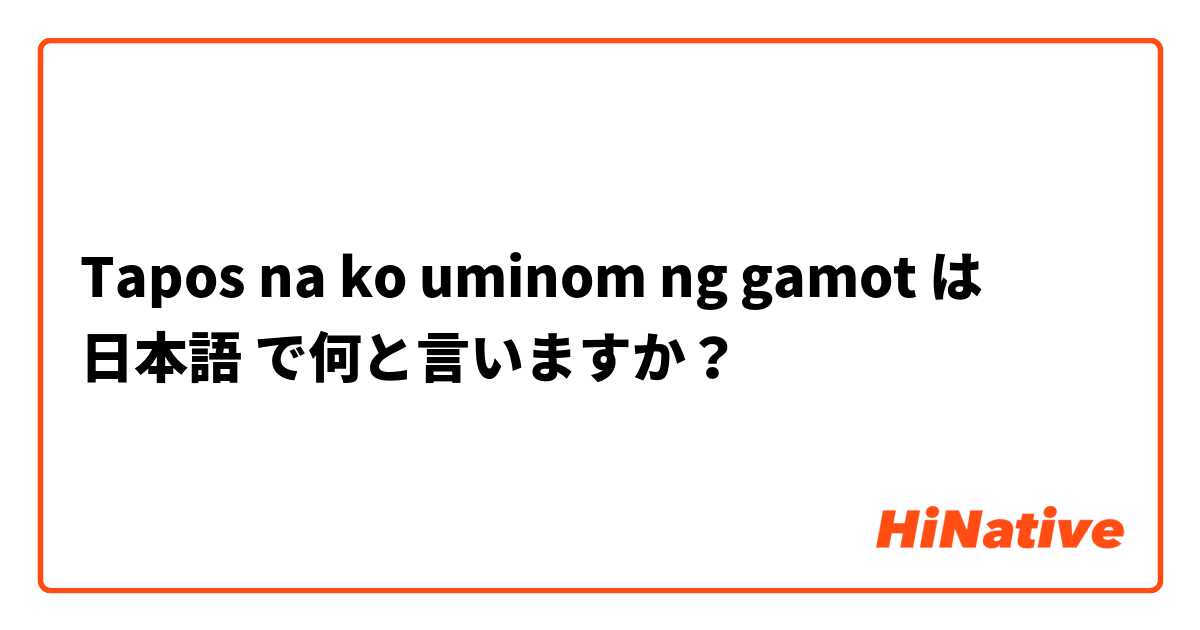 Tapos na ko uminom ng gamot は 日本語 で何と言いますか？
