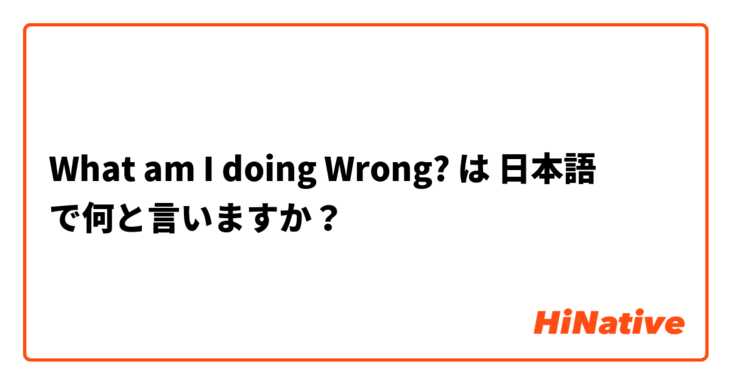 What am I doing Wrong?  は 日本語 で何と言いますか？