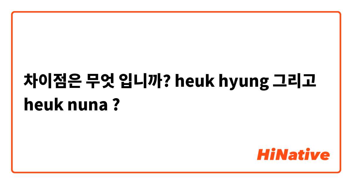 차이점은 무엇 입니까? heuk hyung 그리고 heuk nuna ?
