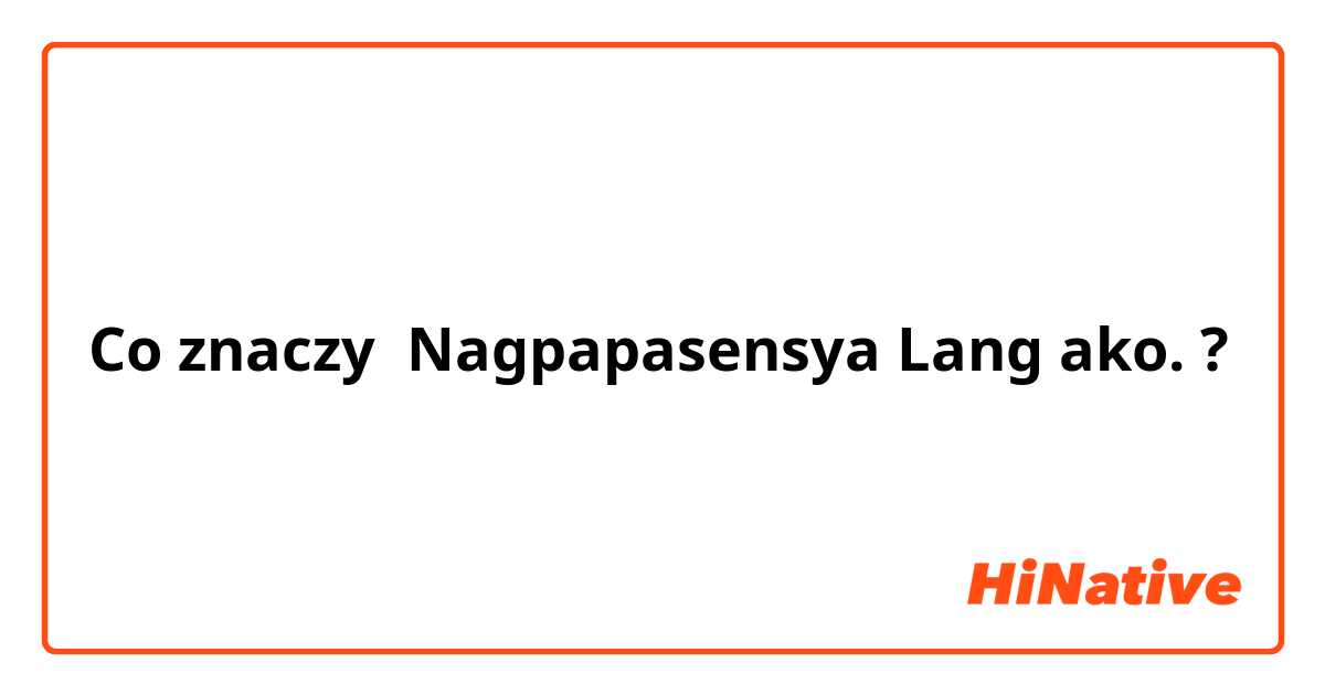 Co znaczy Nagpapasensya Lang ako. ?