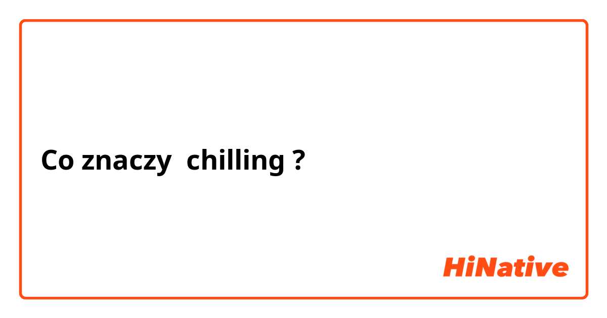 Co znaczy chilling?