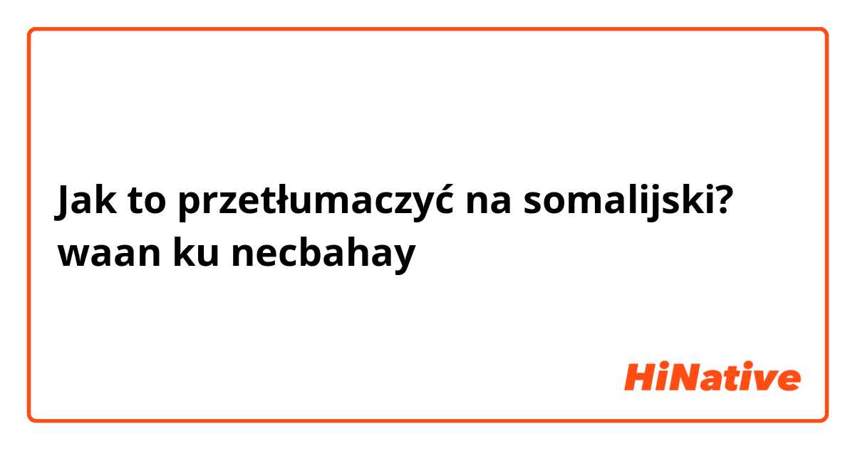Jak to przetłumaczyć na somalijski? waan ku necbahay