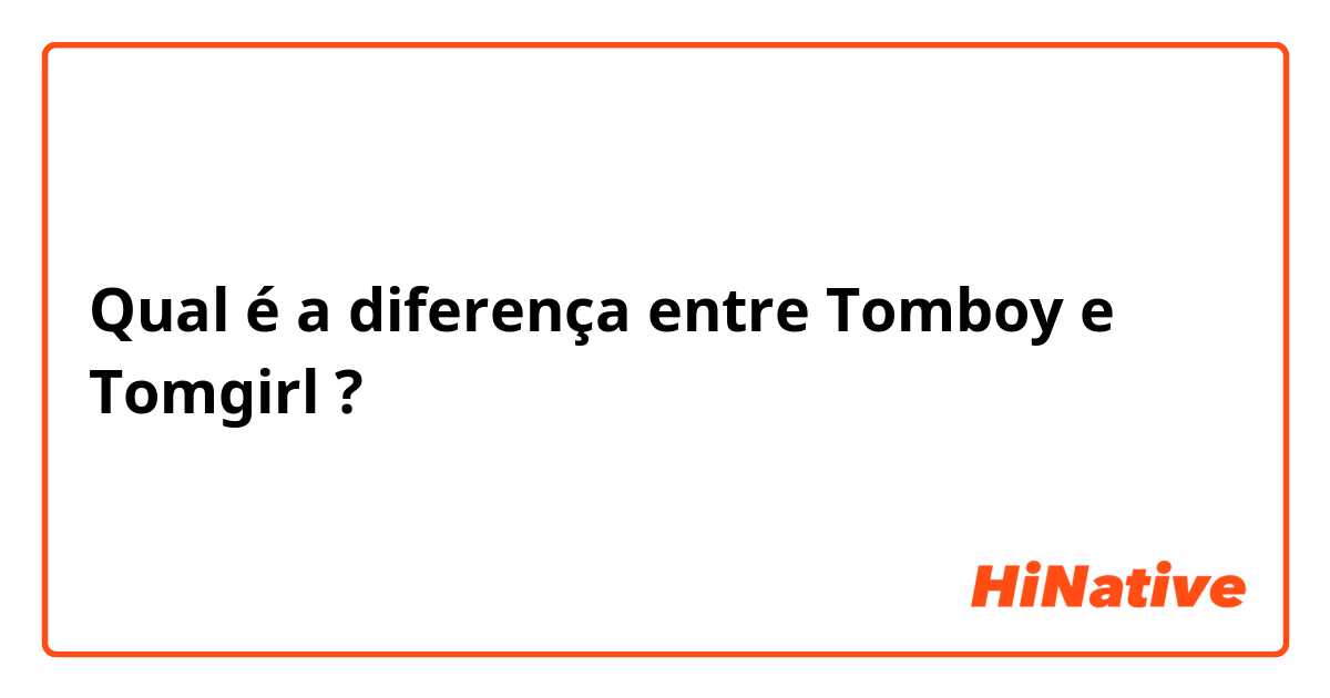 Qual é a diferença entre Tomboy e Tomgirl ?