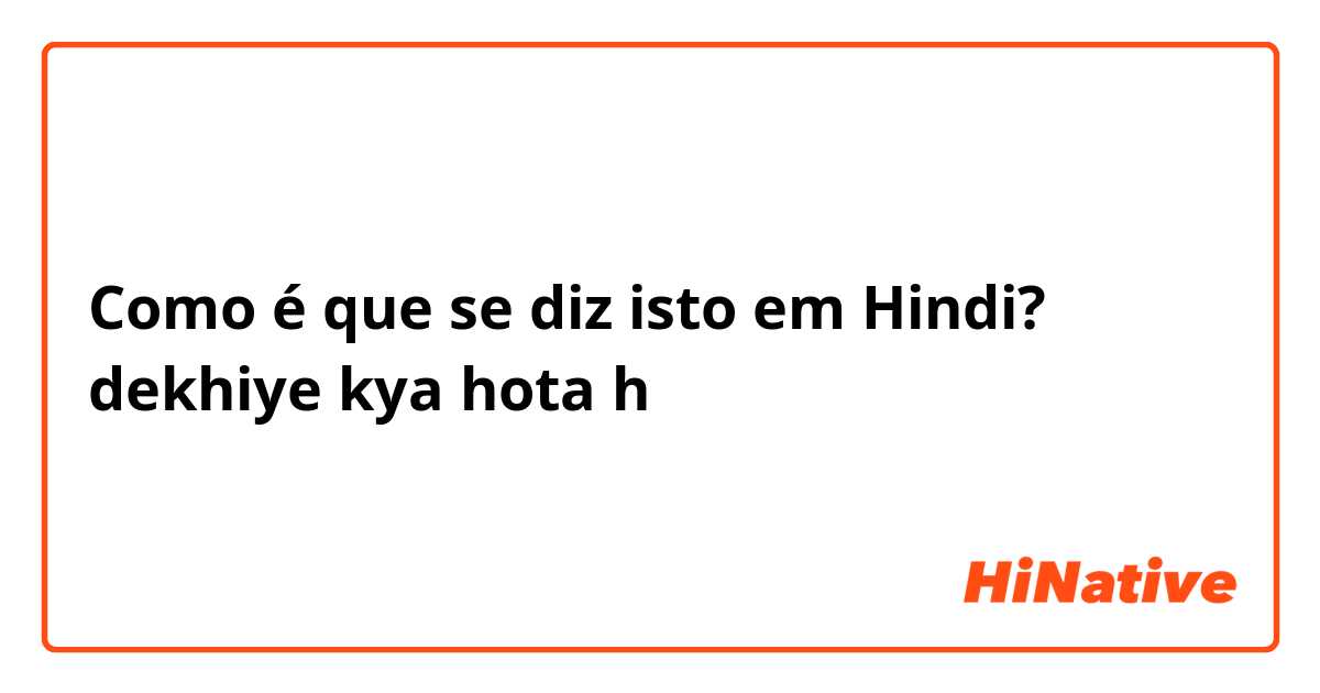 Como é que se diz isto em Hindi? dekhiye kya hota h
