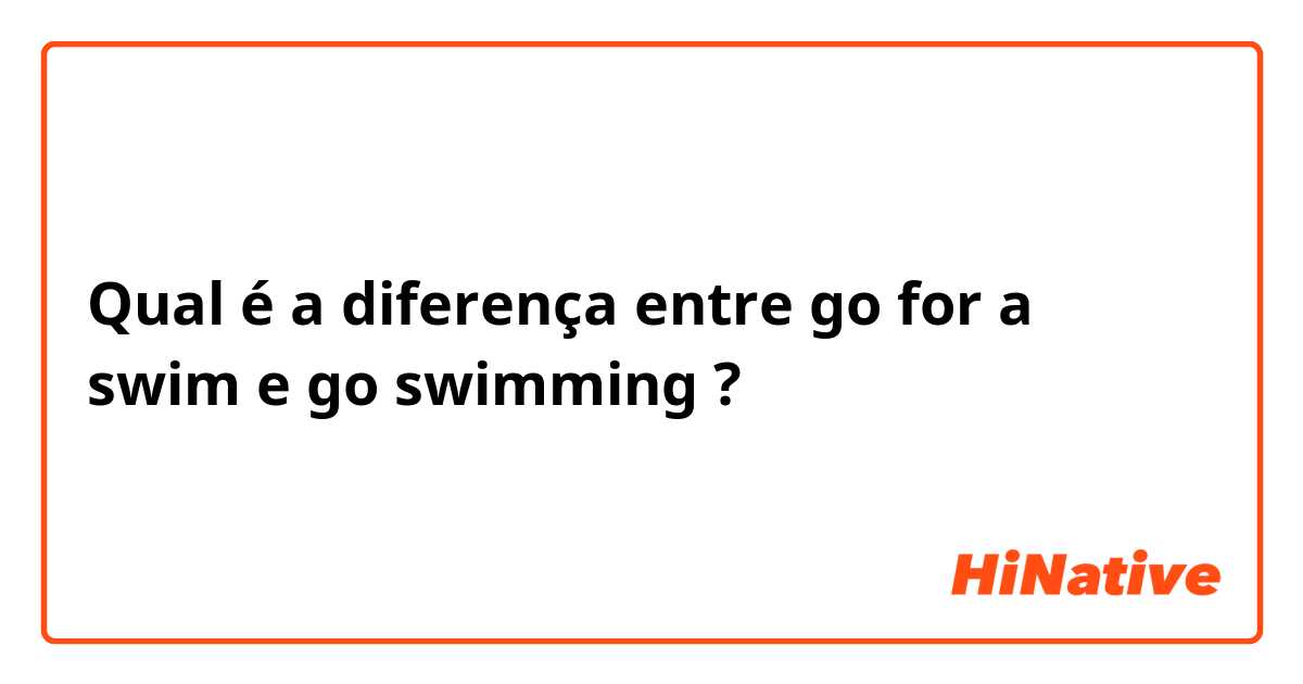 Qual é a diferença entre go for a swim e go swimming  ?