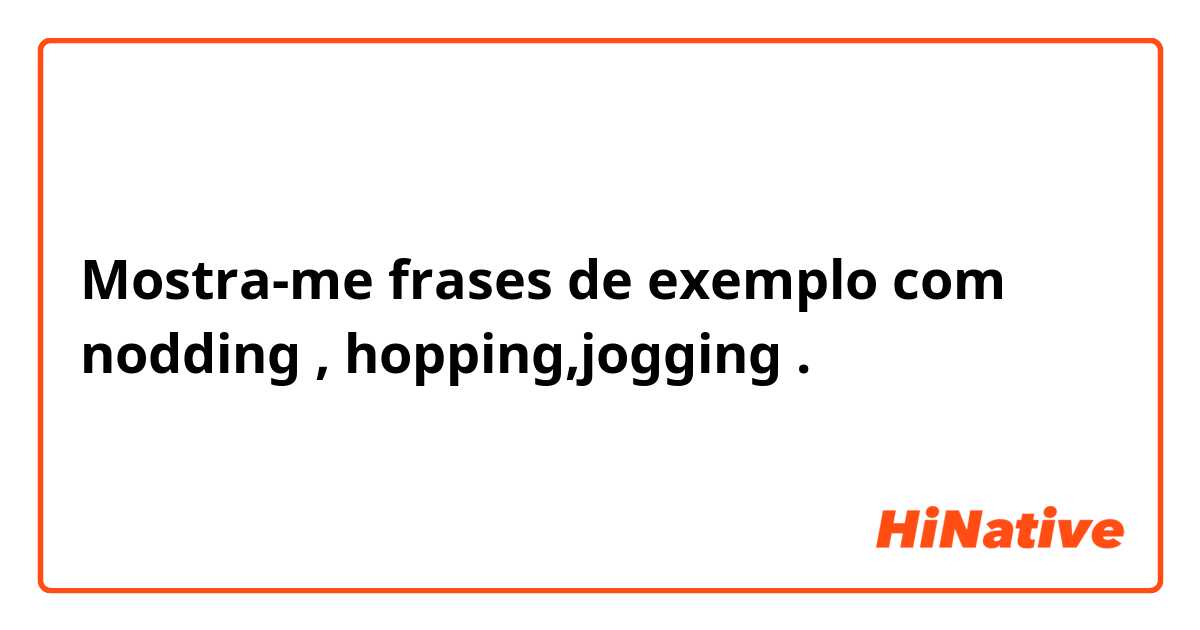 Mostra-me frases de exemplo com nodding , hopping,jogging.