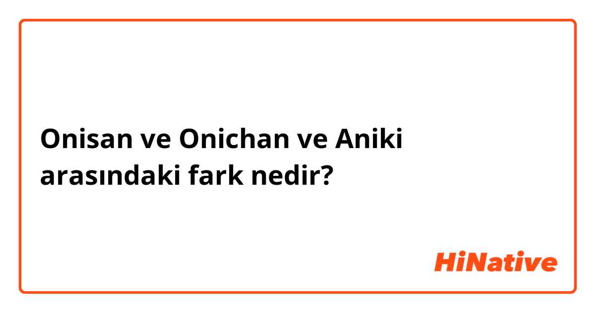 Onisan ve Onichan ve Aniki arasındaki fark nedir?