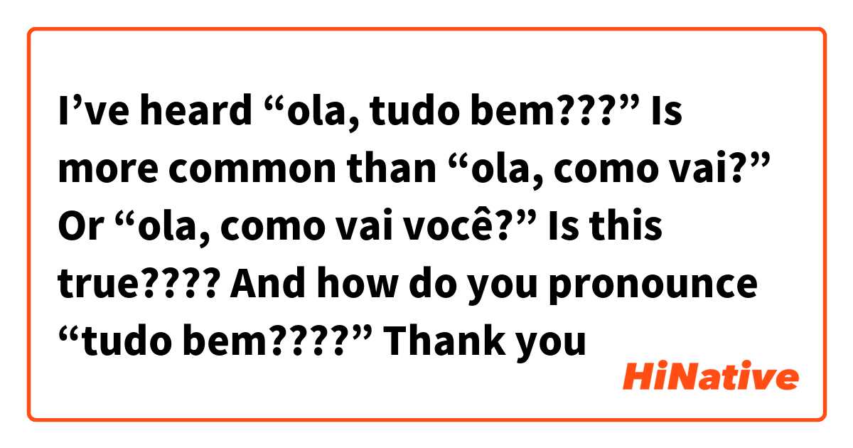 I’ve heard “ola, tudo bem???” Is more common than “ola, como vai?” Or “ola, como vai você?” Is this true???? 
And how do you pronounce “tudo bem????” Thank you 💕