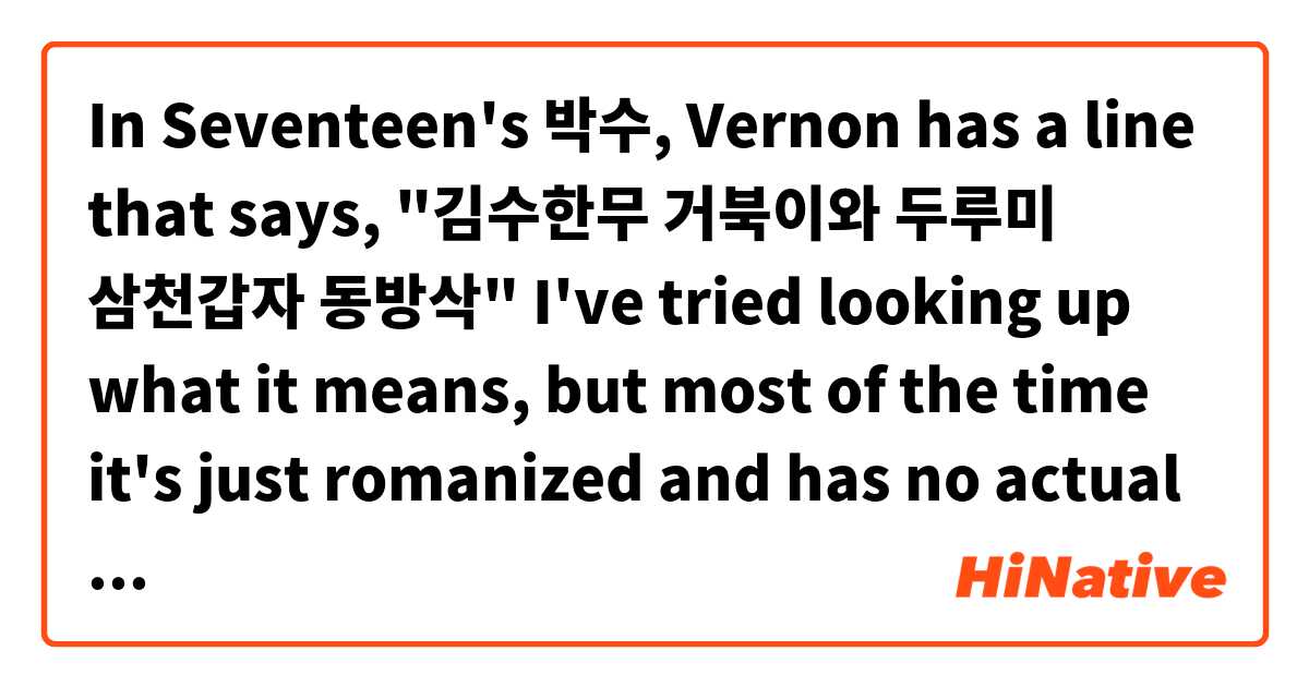 In Seventeen's 박수, Vernon has a line that says, "김수한무 거북이와 두루미 삼천갑자 동방삭" I've tried looking up what it means, but most of the time it's just romanized and has no actual translation. I figure it's a sort of phrase that has something to do with Korean culture and only makes sense in Korean. Can anyone explain what this means and where it came from?