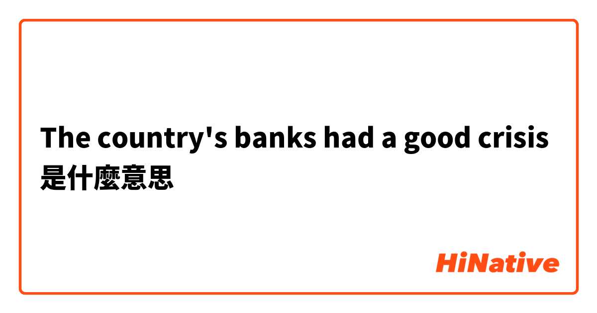 The country's banks had a good crisis是什麼意思
