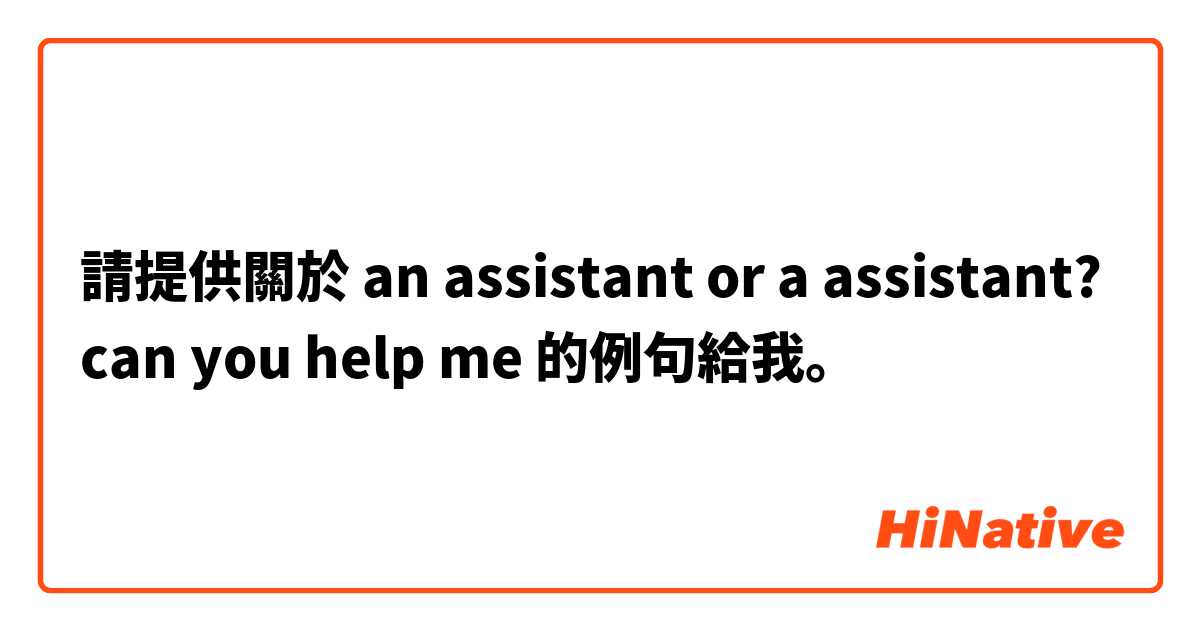 請提供關於 an assistant or a assistant? can you help me 的例句給我。