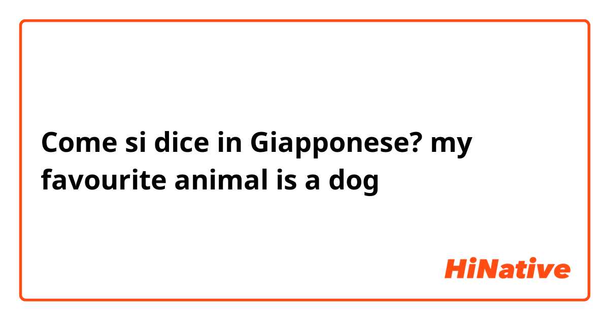 Come si dice in Giapponese? my favourite animal is a dog