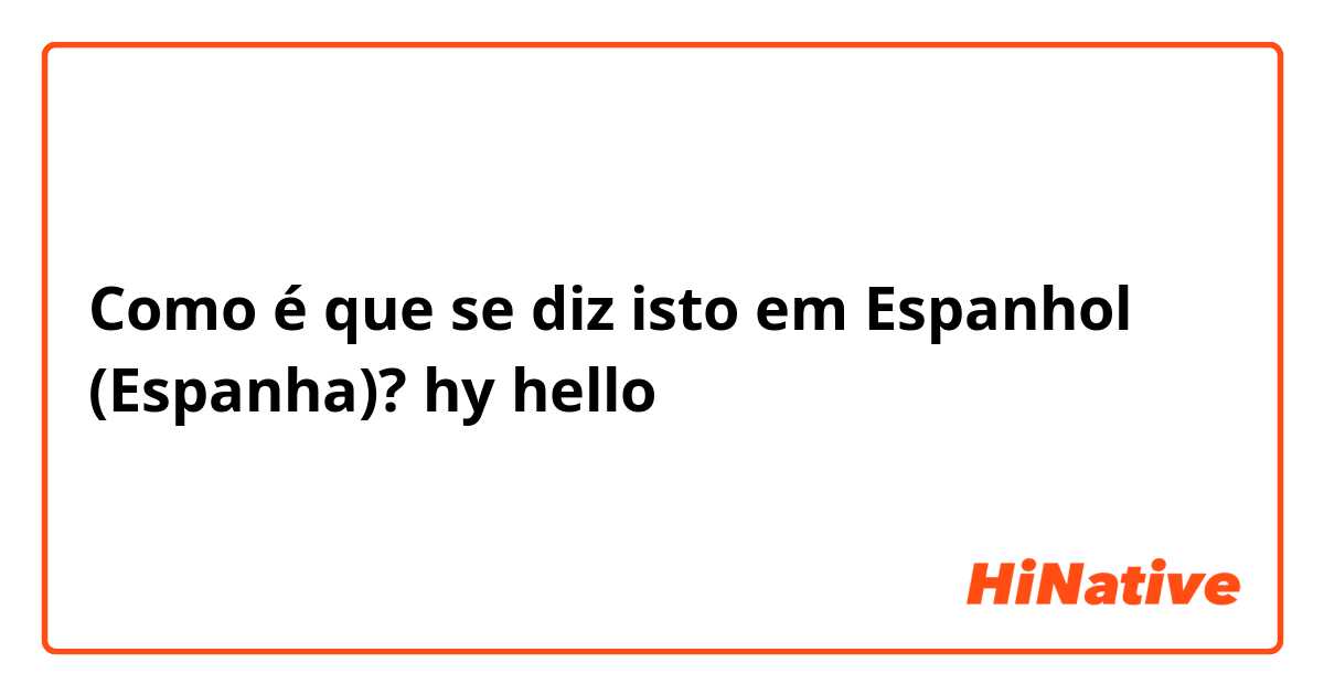 Como é que se diz isto em Espanhol (Espanha)? hy hello