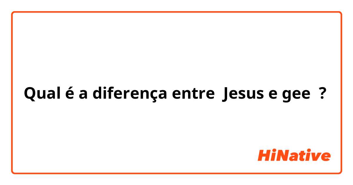 Qual é a diferença entre Jesus e gee ?