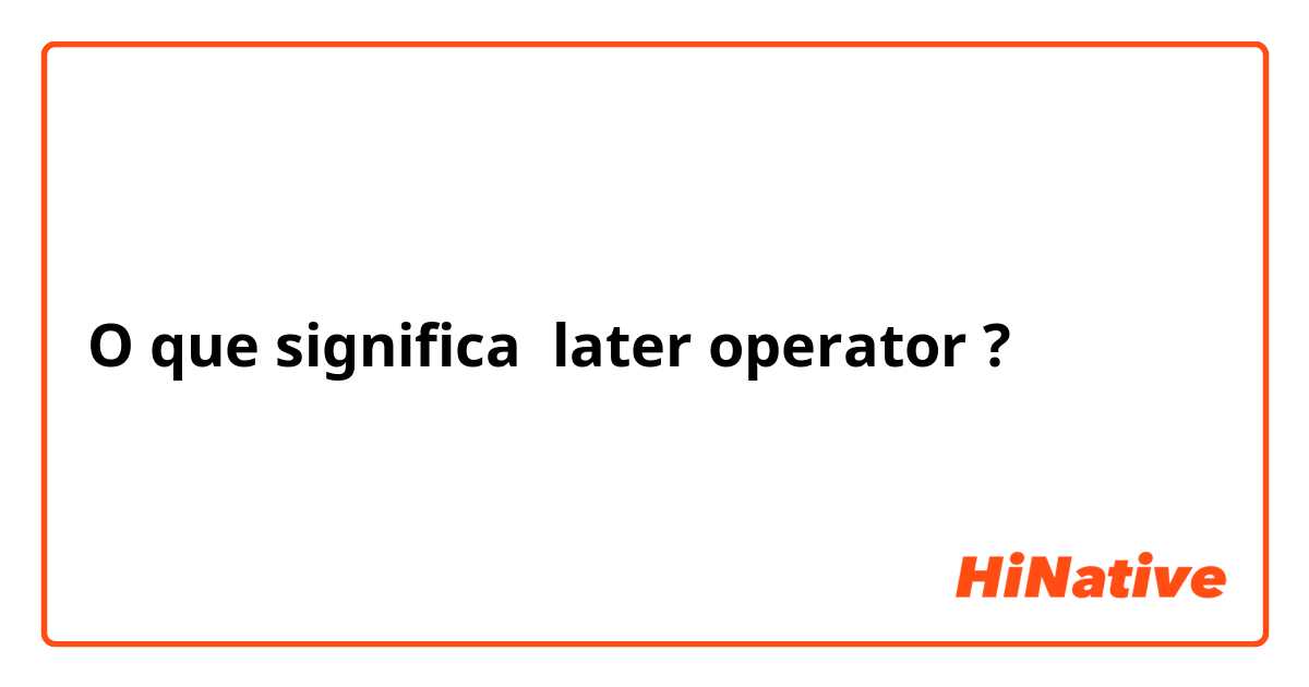 O que significa later operator?