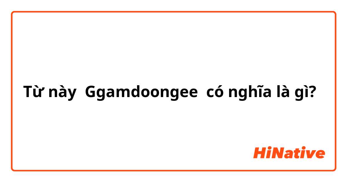 Từ này Ggamdoongee có nghĩa là gì?