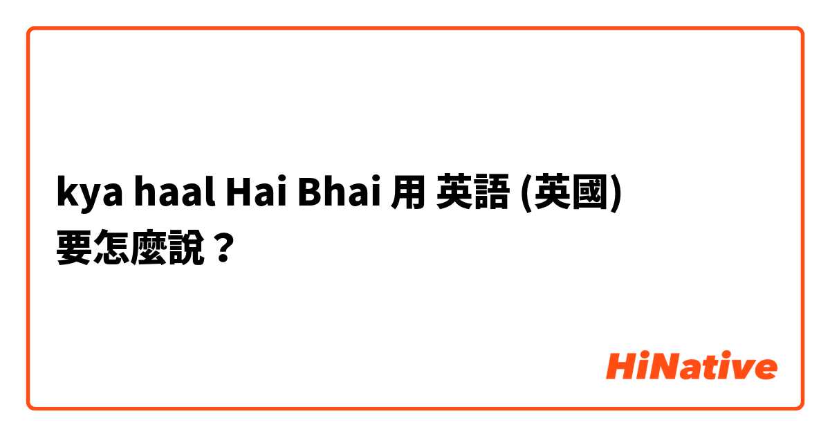 kya haal Hai Bhai用 英語 (英國) 要怎麼說？