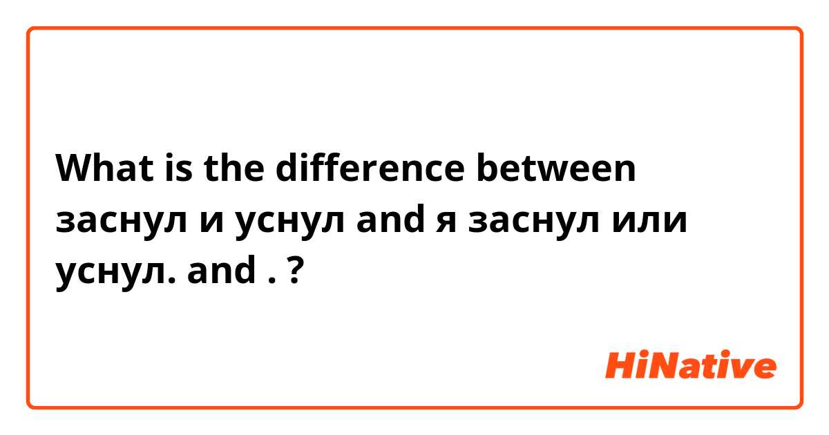 What is the difference between заснул и уснул and  я заснул или уснул. and . ?