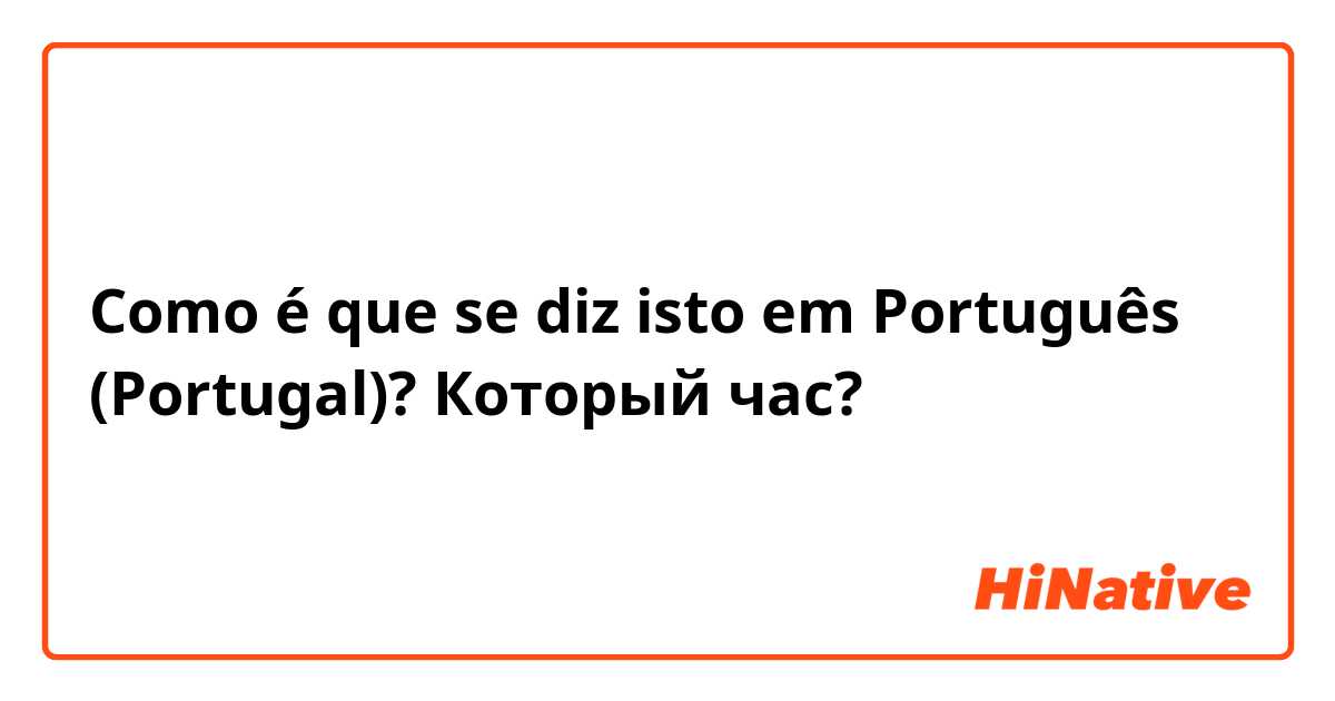 Como é que se diz isto em Português (Portugal)? Который час?