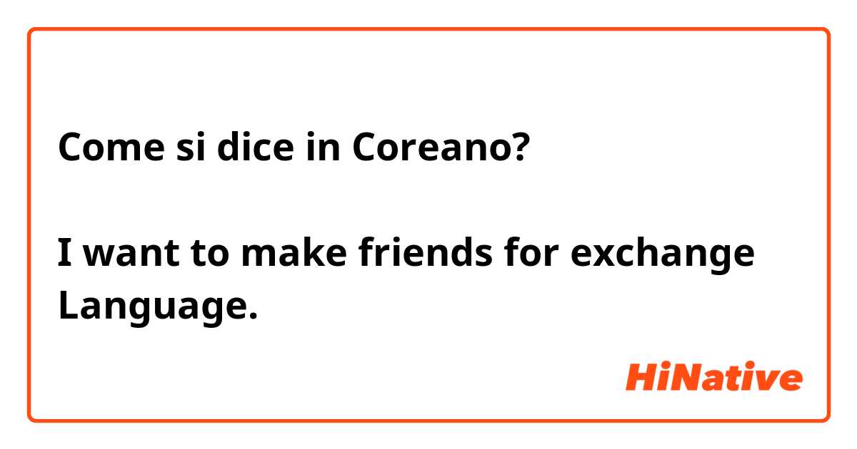 Come si dice in Coreano? ฉันอยากมีเพื่อนแลกเปลี่ยนภาษาค่ะ
I want to make friends for exchange Language. 