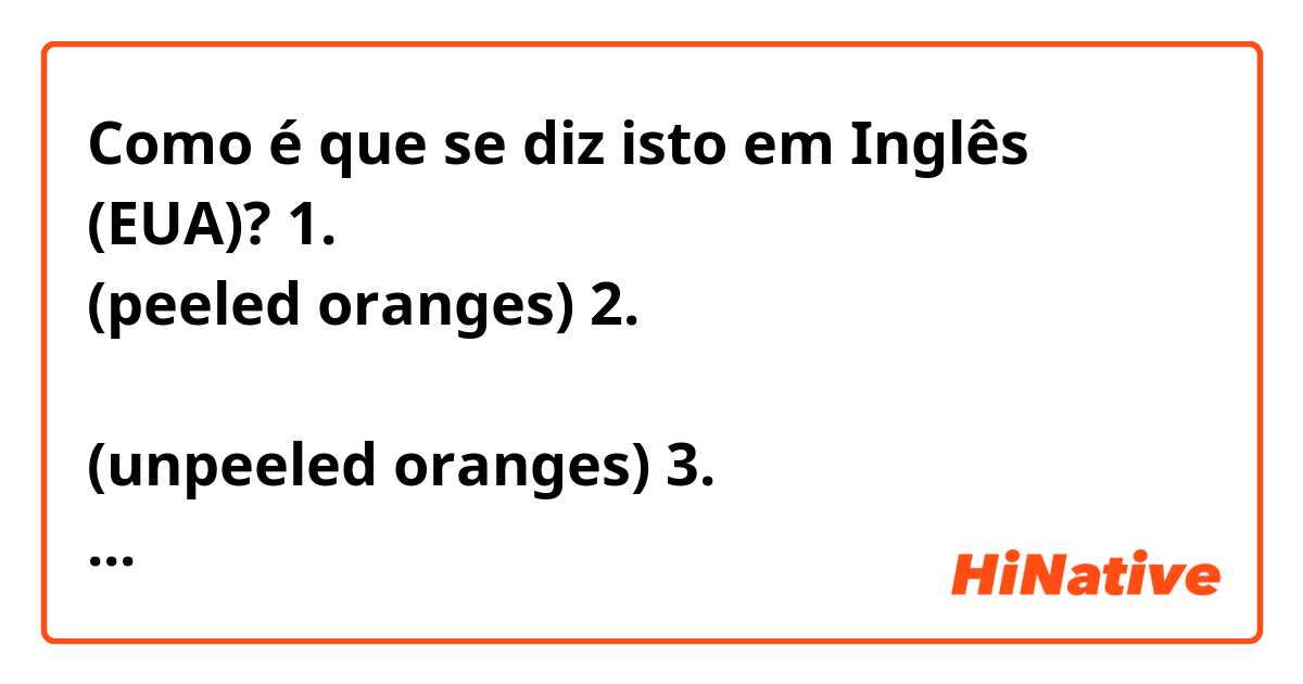 Como é que se diz isto em Inglês (EUA)? 1. ส้มที่ปอกเปลือกแล้ว (peeled oranges)
2. ส้มที่ยังไม่ได้ปอกเปลือก (unpeeled oranges)
3. ส้มที่แกะเป็นกลีบ (orange segments)

Are they correct to say that in English

