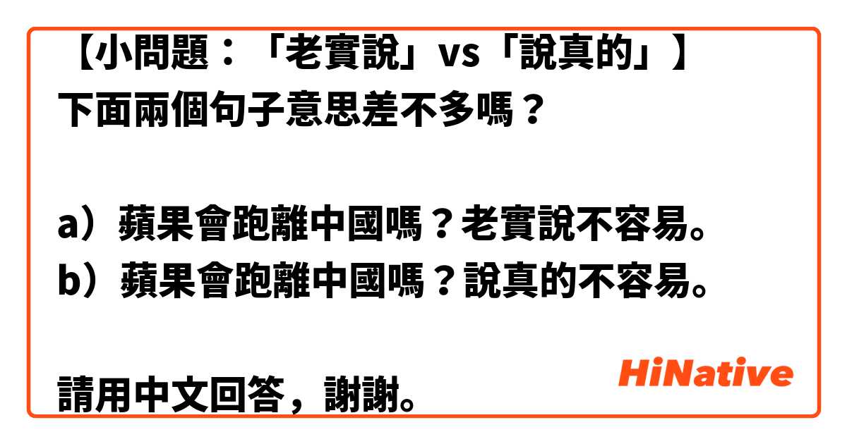 【小問題：「老實說」vs「說真的」】
下面兩個句子意思差不多嗎？

a）蘋果會跑離中國嗎？老實說不容易。
b）蘋果會跑離中國嗎？說真的不容易。

請用中文回答，謝謝。