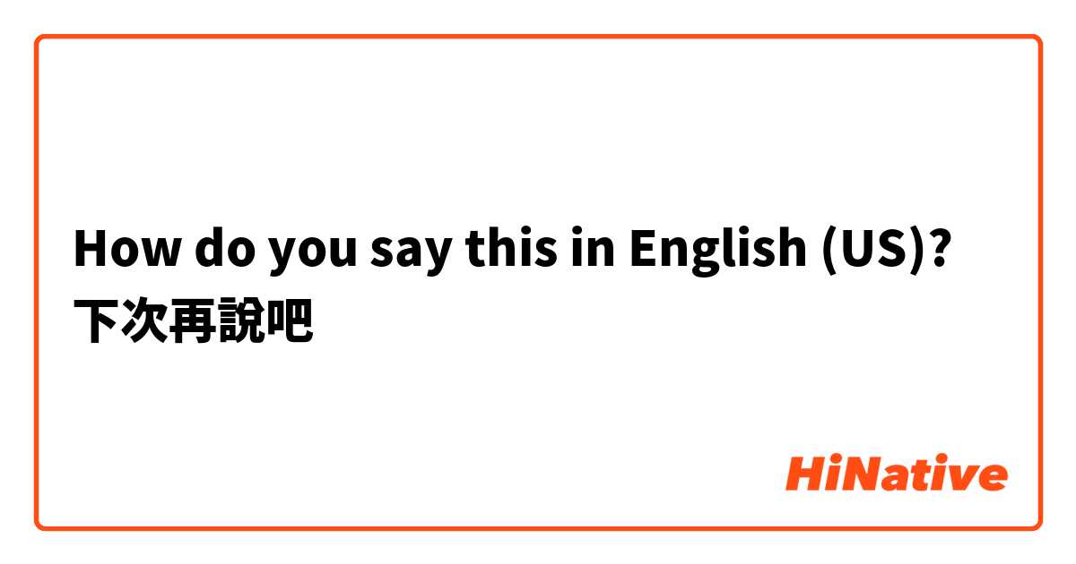 How do you say this in English (US)? 下次再說吧
