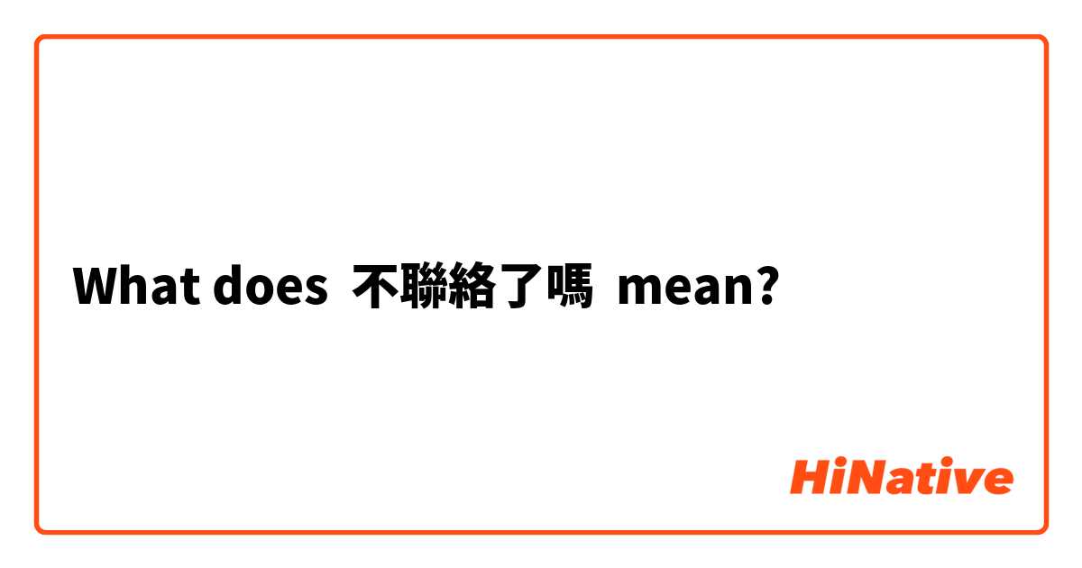 What does 不聯絡了嗎 mean?