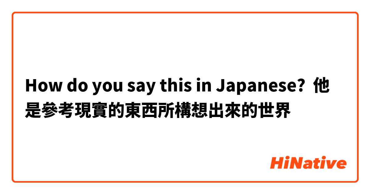 How do you say this in Japanese? 他是參考現實的東西所構想出來的世界