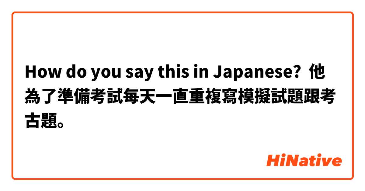 How do you say this in Japanese? 他為了準備考試每天一直重複寫模擬試題跟考古題。