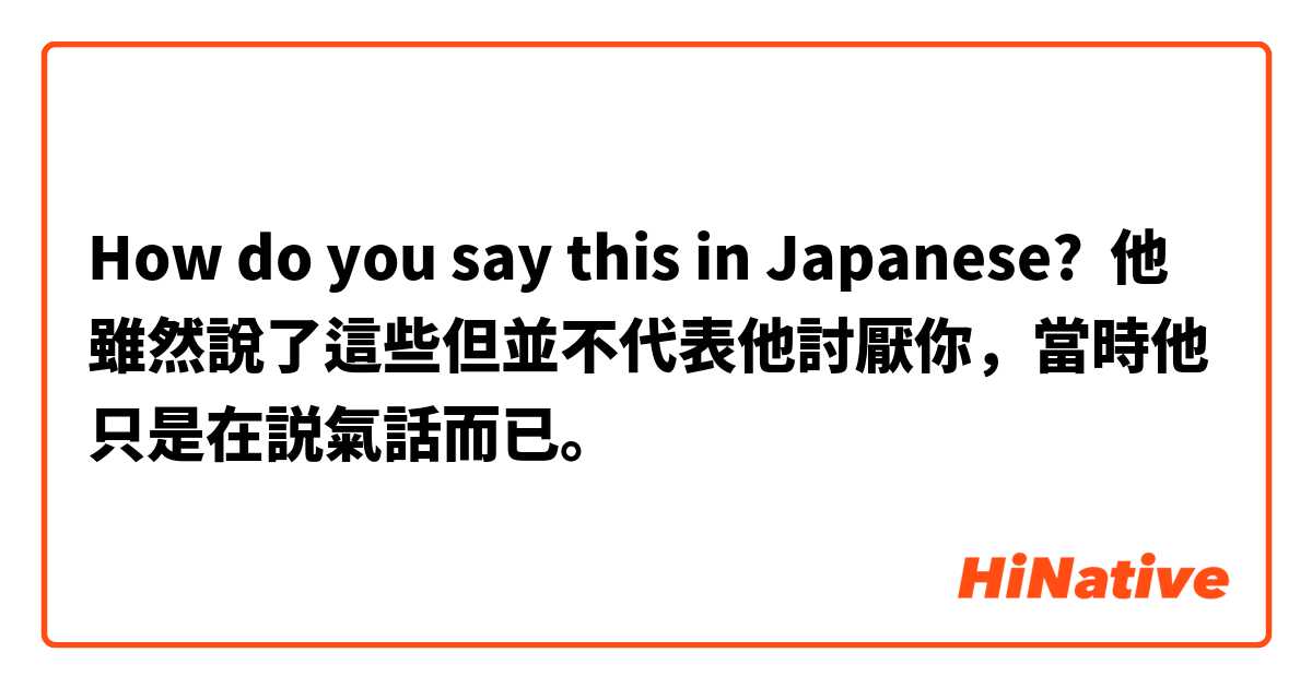 How do you say this in Japanese? 他雖然說了這些但並不代表他討厭你，當時他只是在説氣話而已。