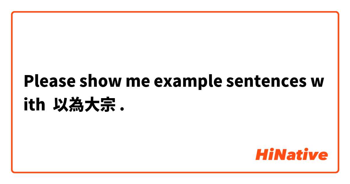 Please show me example sentences with ◯◯以◯◯為大宗.